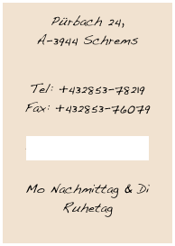 Pürbach 24, A-3944 Schrems 
Tel: +432853-78219  Fax: +432853-76079   gasthaus.braunstein@aon.at

Mo Nachmittag & Di Ruhetag￼

￼